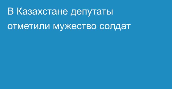 В Казахстане депутаты отметили мужество солдат