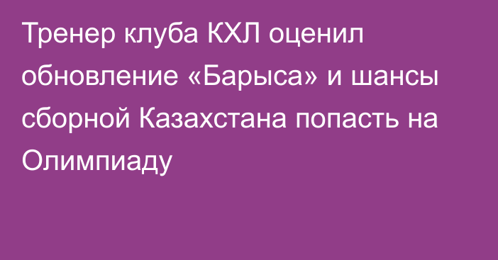 Тренер клуба КХЛ оценил обновление «Барыса» и шансы сборной Казахстана попасть на Олимпиаду