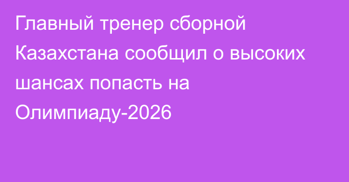 Главный тренер сборной Казахстана сообщил о высоких шансах попасть на Олимпиаду-2026