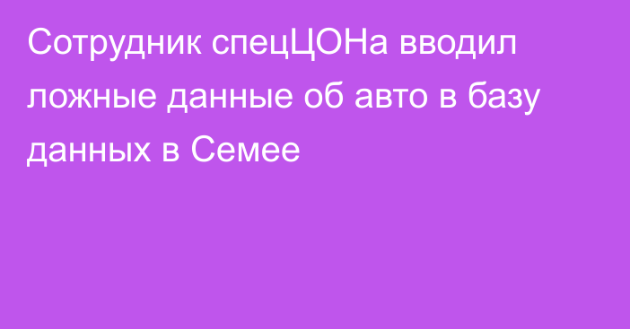 Сотрудник спецЦОНа вводил ложные данные об авто в базу данных в Семее