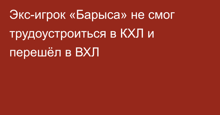 Экс-игрок «Барыса» не смог трудоустроиться в КХЛ и перешёл в ВХЛ