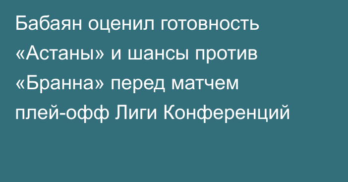 Бабаян оценил готовность «Астаны» и шансы против «Бранна» перед матчем плей-офф Лиги Конференций