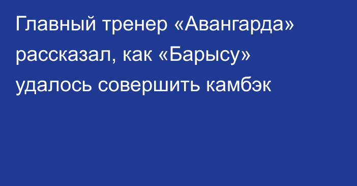 Главный тренер «Авангарда» рассказал, как «Барысу» удалось совершить камбэк