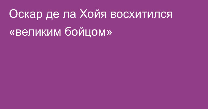 Оскар де ла Хойя восхитился «великим бойцом»