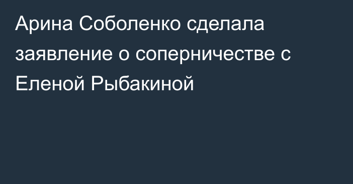 Арина Соболенко сделала заявление о соперничестве с Еленой Рыбакиной