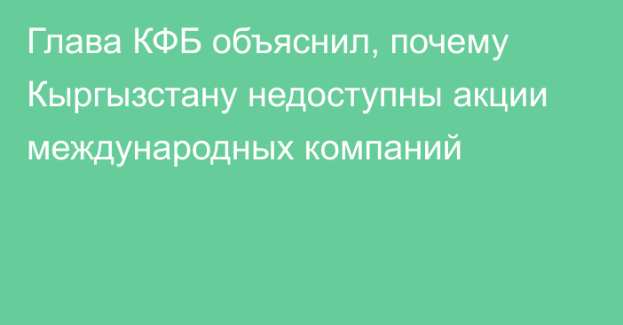 Глава КФБ объяснил, почему Кыргызстану недоступны акции международных компаний