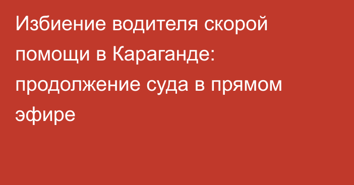 Избиение водителя скорой помощи в Караганде: продолжение суда в прямом эфире