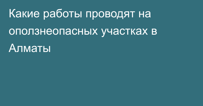 Какие работы проводят на оползнеопасных участках в Алматы