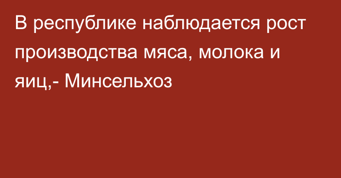 В республике наблюдается рост производства мяса, молока и яиц,- Минсельхоз