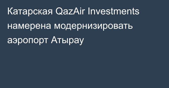 Катарская QazAir Investments намерена модернизировать аэропорт Атырау