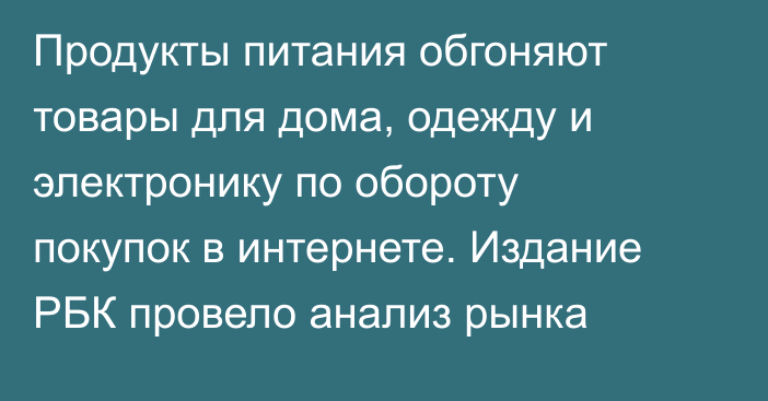 Продукты питания обгоняют товары для дома, одежду и электронику по обороту покупок в интернете. Издание РБК провело анализ рынка