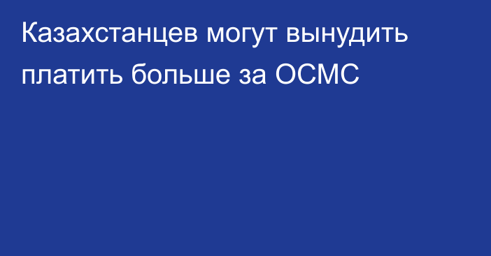 Казахстанцев могут вынудить платить больше за ОСМС