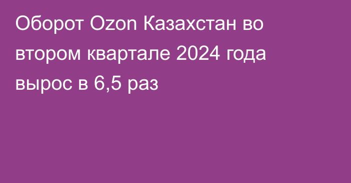 Оборот Ozon Казахстан во втором квартале 2024 года вырос в 6,5 раз