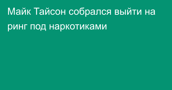 Майк Тайсон собрался выйти на ринг под наркотиками