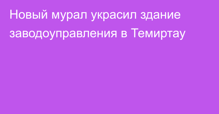 Новый мурал украсил здание заводоуправления в Темиртау