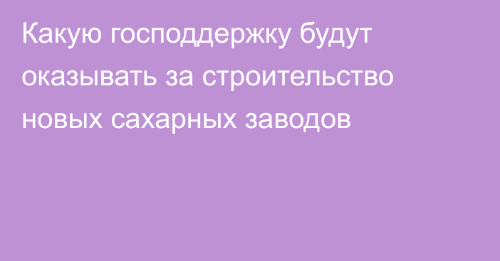 Какую господдержку будут оказывать за строительство новых сахарных заводов