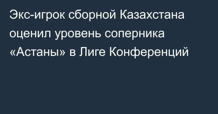 Экс-игрок сборной Казахстана оценил уровень соперника «Астаны» в Лиге Конференций