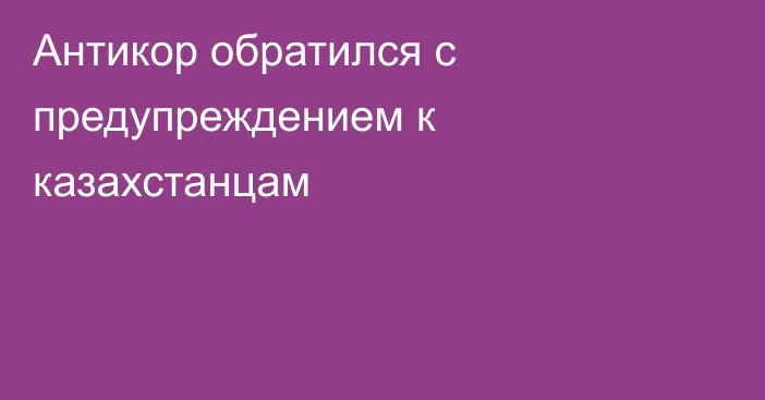 Антикор обратился с предупреждением к казахстанцам