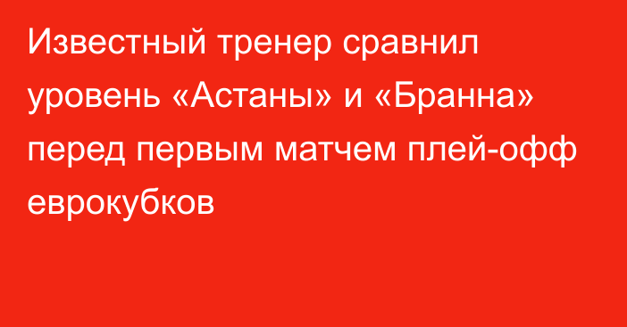 Известный тренер сравнил уровень «Астаны» и «Бранна» перед первым матчем плей-офф еврокубков