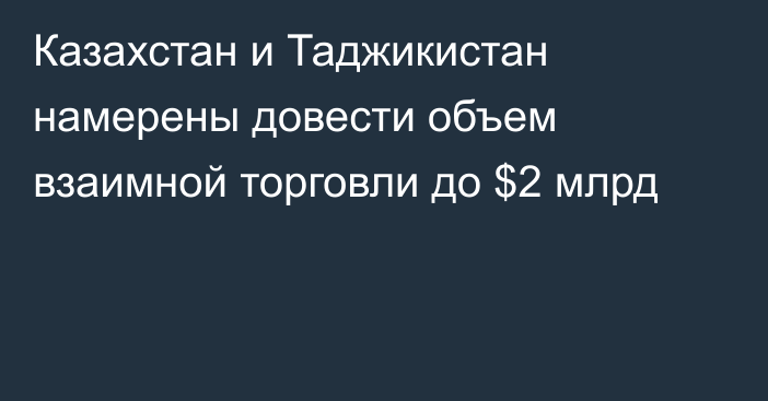 Казахстан и Таджикистан намерены довести объем взаимной торговли до $2 млрд