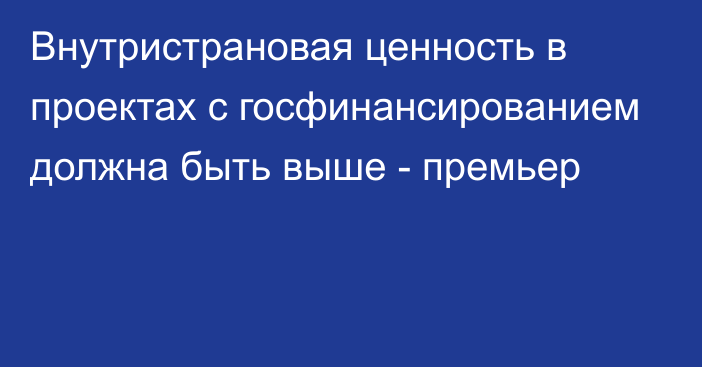 Внутристрановая ценность в проектах с госфинансированием должна быть выше - премьер