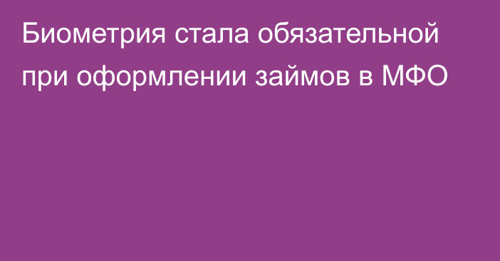 Биометрия стала обязательной при оформлении займов в МФО