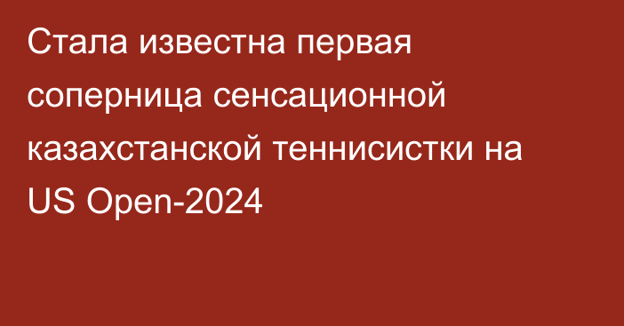 Стала известна первая соперница сенсационной казахстанской теннисистки на US Open-2024