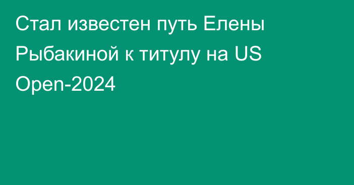 Стал известен путь Елены Рыбакиной к титулу на US Open-2024