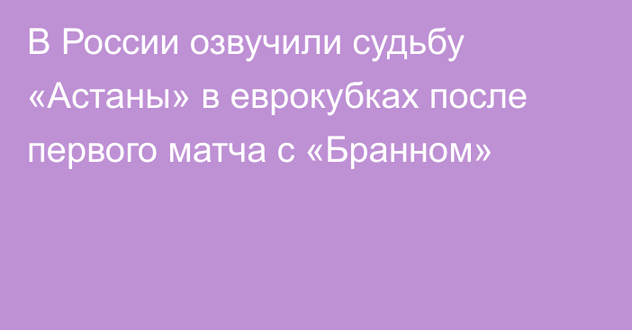 В России озвучили судьбу «Астаны» в еврокубках после первого матча с «Бранном»