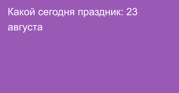 Какой сегодня праздник: 23 августа