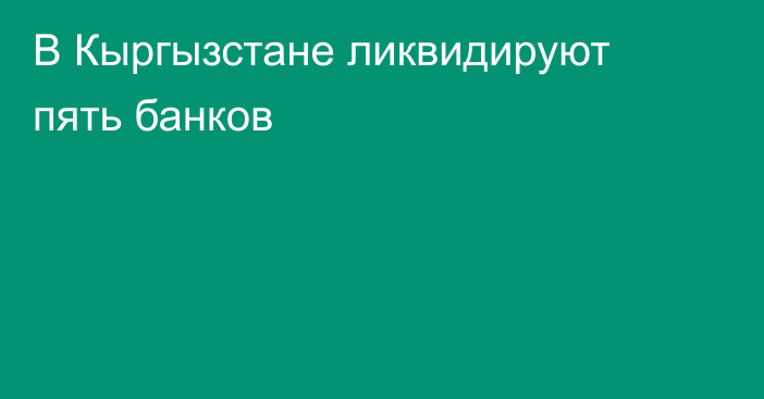 В Кыргызстане ликвидируют пять банков