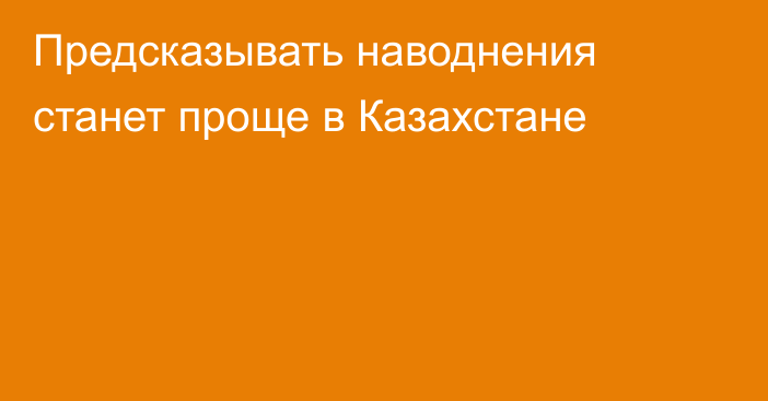 Предсказывать наводнения станет проще в Казахстане