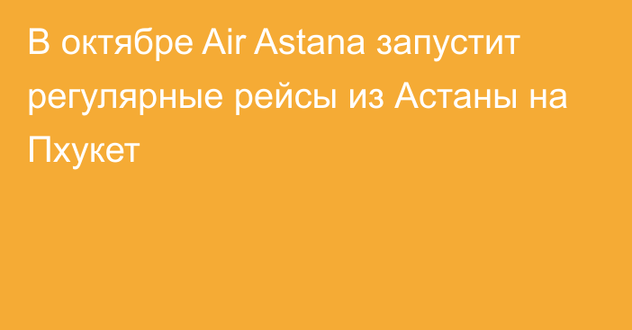 В октябре Air Astana запустит регулярные рейсы из Астаны на  Пхукет