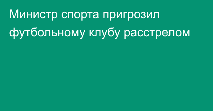 Министр спорта пригрозил футбольному клубу расстрелом