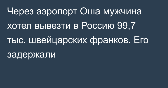 Через аэропорт Оша мужчина хотел вывезти в Россию 99,7 тыс. швейцарских франков. Его задержали