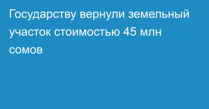 Государству вернули земельный участок стоимостью 45 млн сомов