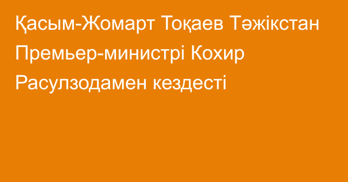 Қасым-Жомарт Тоқаев Тәжікстан Премьер-министрі Кохир Расулзодамен кездесті