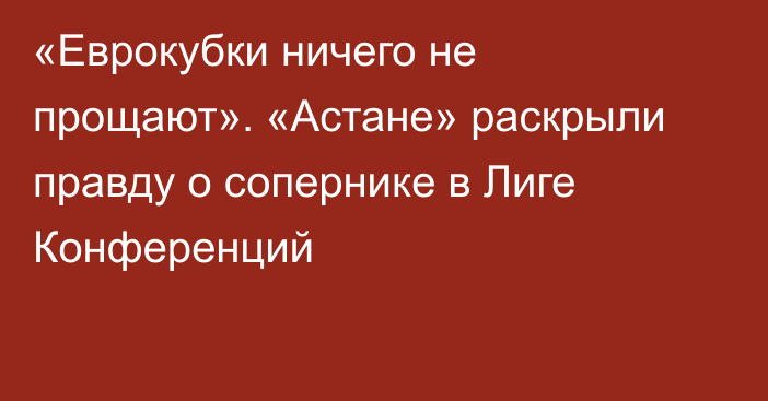 «Еврокубки ничего не прощают». «Астане» раскрыли правду о сопернике в Лиге Конференций