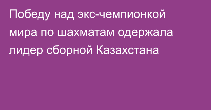 Победу над экс-чемпионкой мира по шахматам одержала лидер сборной Казахстана