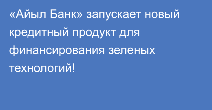 «Айыл Банк» запускает новый кредитный продукт для финансирования зеленых технологий!