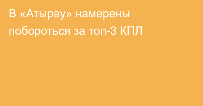 В «Атырау» намерены побороться за топ-3 КПЛ