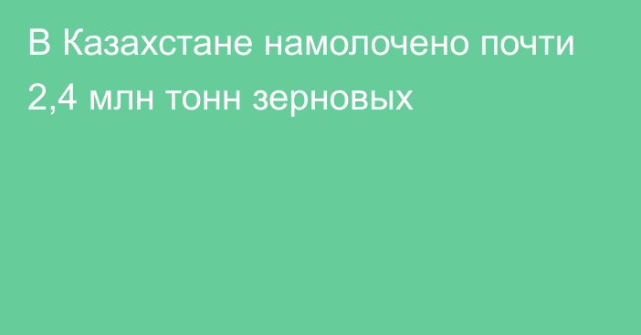 В Казахстане намолочено почти 2,4 млн тонн зерновых