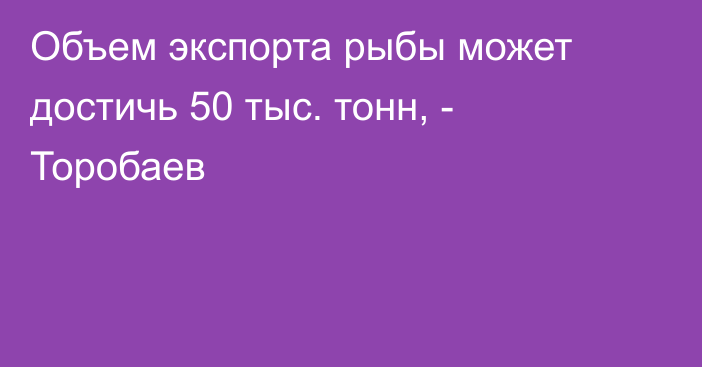 Объем экспорта рыбы может достичь 50 тыс. тонн, - Торобаев