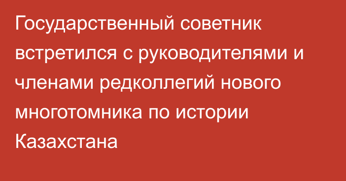 Государственный советник встретился с руководителями и членами редколлегий нового многотомника по истории Казахстана