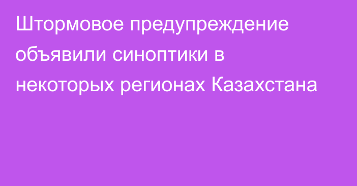 Штормовое предупреждение объявили синоптики в некоторых регионах Казахстана