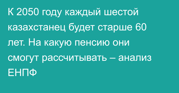 К 2050 году каждый шестой казахстанец будет старше 60 лет. На какую пенсию они смогут рассчитывать – анализ ЕНПФ