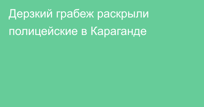 Дерзкий грабеж раскрыли полицейские в Караганде