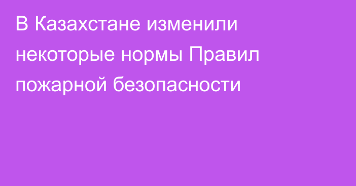 В Казахстане изменили некоторые нормы Правил пожарной безопасности