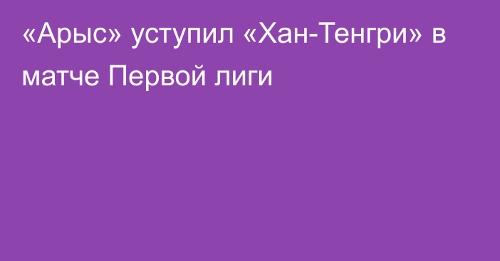 «Арыс» уступил «Хан-Тенгри» в матче Первой лиги