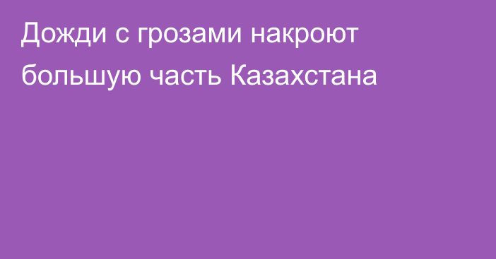 Дожди с грозами накроют большую часть Казахстана